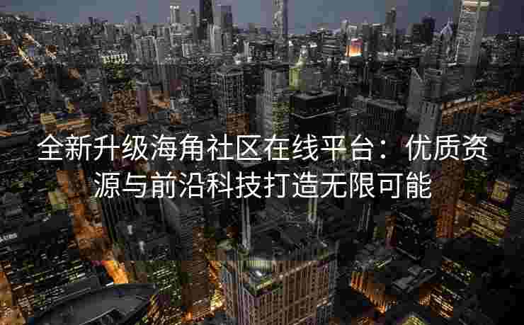 全新升级海角社区在线平台：优质资源与前沿科技打造无限可能