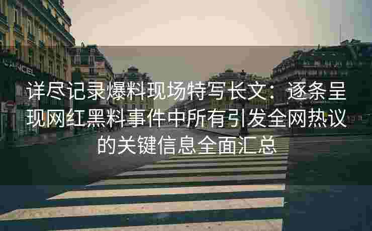 详尽记录爆料现场特写长文：逐条呈现网红黑料事件中所有引发全网热议的关键信息全面汇总