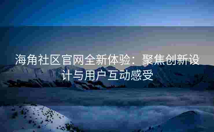 海角社区官网全新体验：聚焦创新设计与用户互动感受