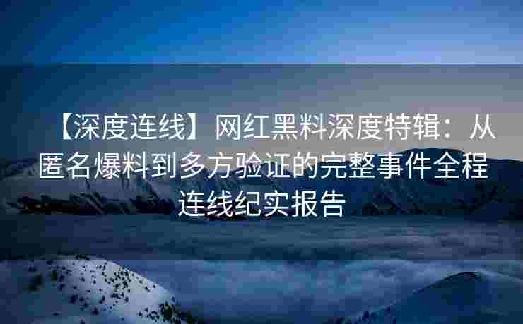 【深度连线】网红黑料深度特辑：从匿名爆料到多方验证的完整事件全程连线纪实报告