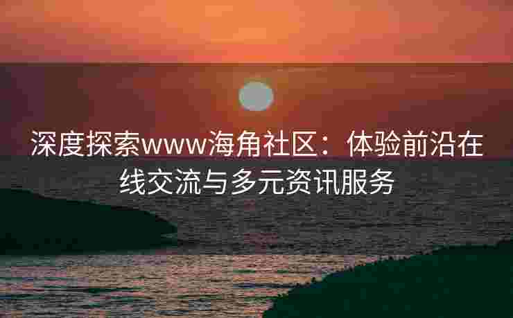 深度探索www海角社区：体验前沿在线交流与多元资讯服务