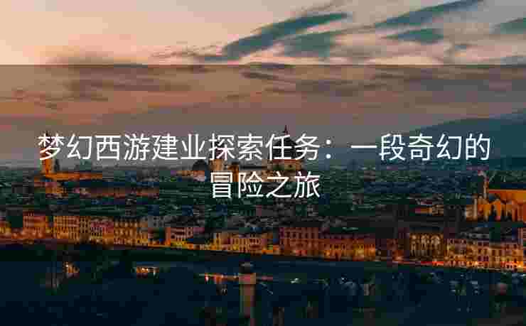 梦幻西游建业探索任务：一段奇幻的冒险之旅