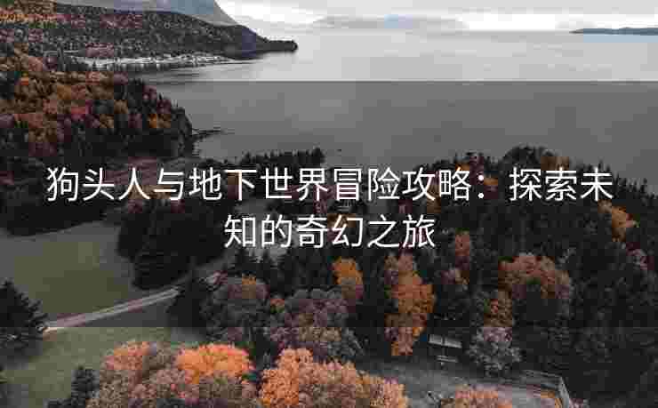 狗头人与地下世界冒险攻略：探索未知的奇幻之旅
