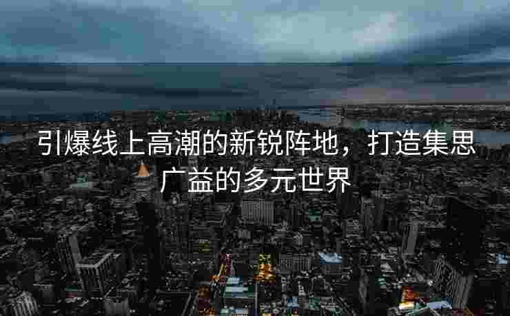 引爆线上高潮的新锐阵地，打造集思广益的多元世界