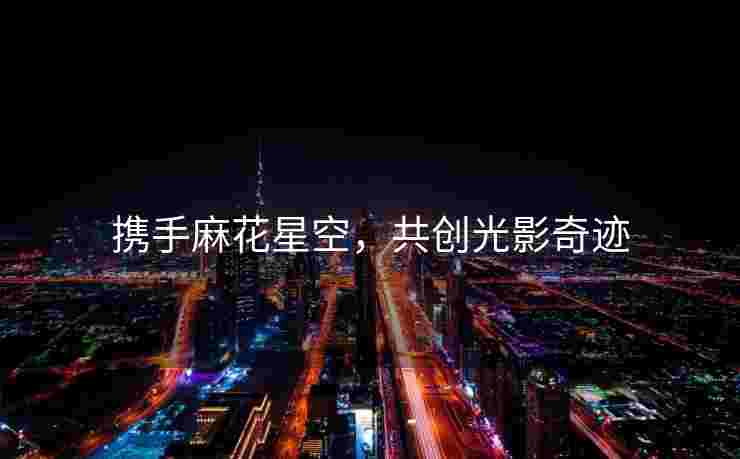 携手麻花星空，共创光影奇迹
