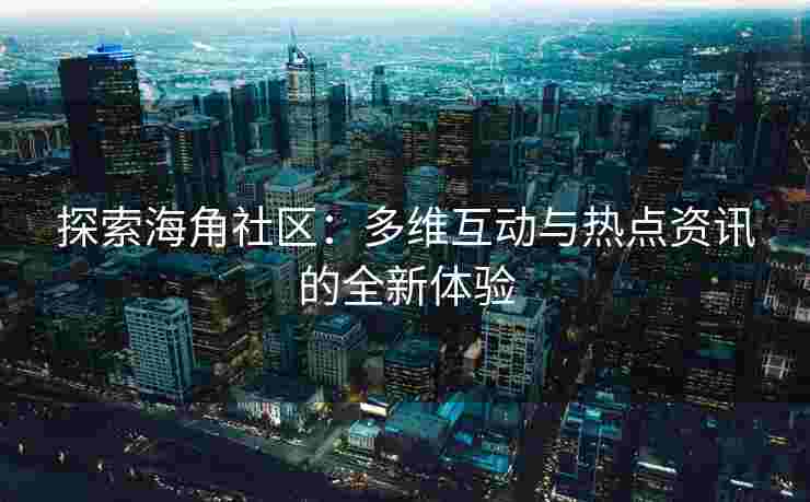 探索海角社区：多维互动与热点资讯的全新体验