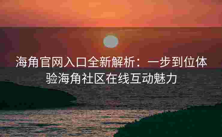 海角官网入口全新解析：一步到位体验海角社区在线互动魅力