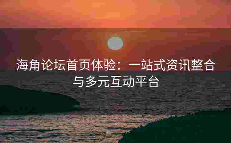 海角论坛首页体验：一站式资讯整合与多元互动平台