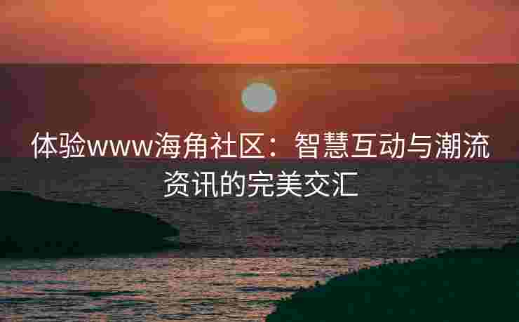 体验www海角社区：智慧互动与潮流资讯的完美交汇