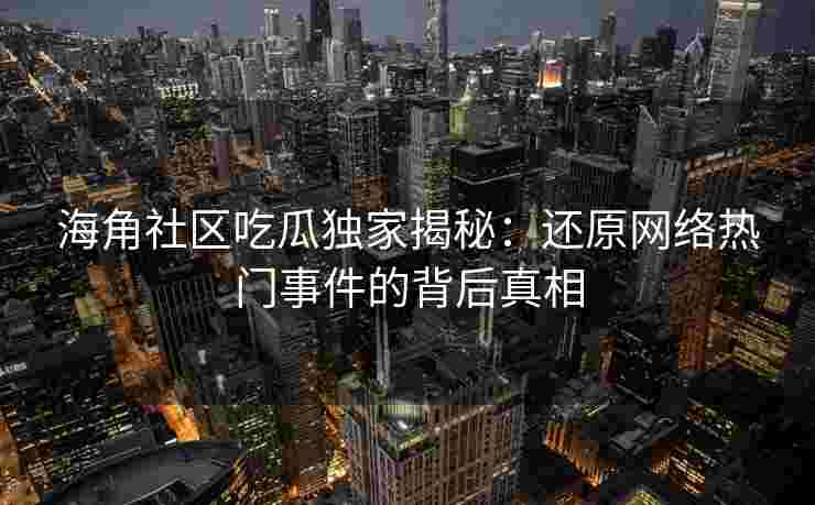 海角社区吃瓜独家揭秘：还原网络热门事件的背后真相