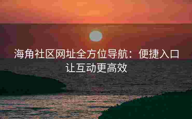 海角社区网址全方位导航：便捷入口让互动更高效