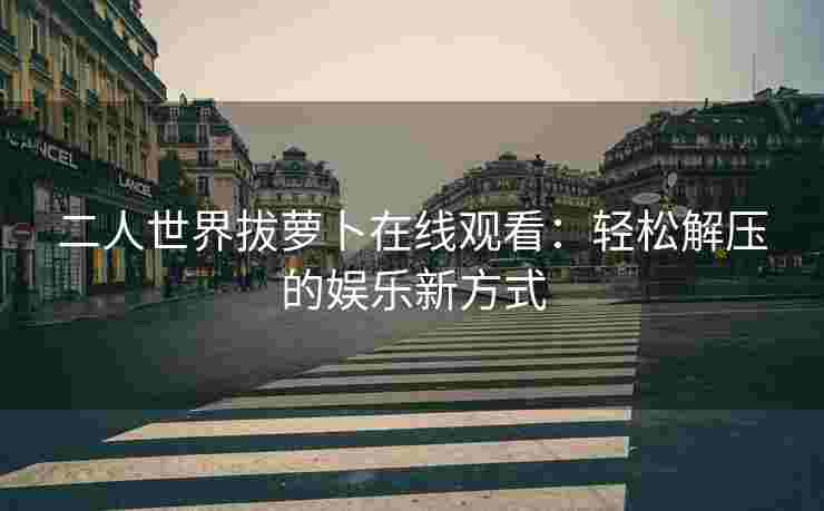 二人世界拔萝卜在线观看：轻松解压的娱乐新方式