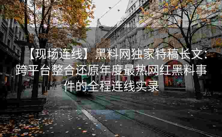 【现场连线】黑料网独家特稿长文：跨平台整合还原年度最热网红黑料事件的全程连线实录