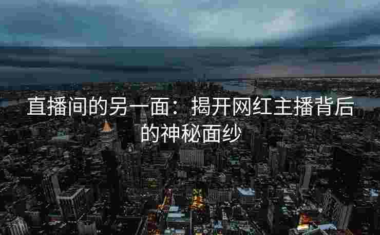直播间的另一面：揭开网红主播背后的神秘面纱